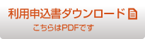 利用申込書ダウンロード　利用申込書はPDFでダウンロードできます。